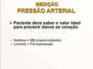 MEDIÇÃO
PRESSÃO ARTERIAL
 Paciente deve saber o valor ideal
para prevenir danos ao coração
• Sistólica > 125 (inspira cuidados)
• Limítrofe = Pré-hipertensão
 