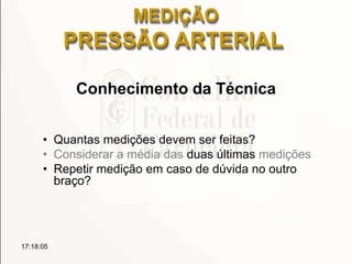 Conhecimento da Técnica
• Quantas medições devem ser feitas?
• Considerar a média das duas últimas medições
• Repetir medição em caso de dúvida no outro
braço?
17:18:05
MEDIÇÃO
PRESSÃO ARTERIAL
 