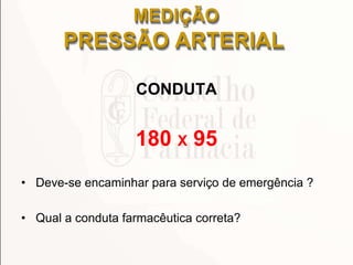 CONDUTA
180 X 95
• Deve-se encaminhar para serviço de emergência ?
• Qual a conduta farmacêutica correta?
MEDIÇÃO
PRESSÃO ARTERIAL
 