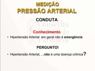 CONDUTA
Conhecimento
• Hipertensão Arterial em geral não é emergência
PERGUNTO!
• Hipertensão Arterial, ...não é uma doença crônica?
MEDIÇÃO
PRESSÃO ARTERIAL
 