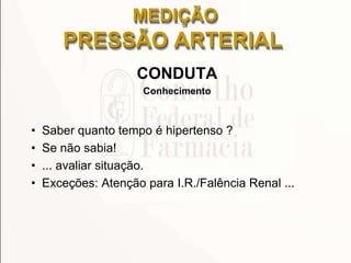 CONDUTA
Conhecimento
• Saber quanto tempo é hipertenso ?
• Se não sabia!
• ... avaliar situação.
• Exceções: Atenção para I.R./Falência Renal ...
MEDIÇÃO
PRESSÃO ARTERIAL
 