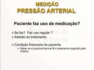 Paciente faz uso de medicação?
Se faz? Faz uso regular ?
Adesão ao tratamento
Condição financeira do paciente
 Saber se é possível bancar $ o tratamento sugerido pelo
médico
MEDIÇÃO
PRESSÃO ARTERIAL
 