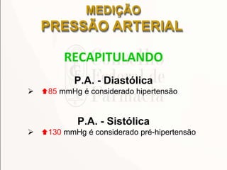 RECAPITULANDO
P.A. - Diastólica
 85 mmHg é considerado hipertensão
P.A. - Sistólica
 130 mmHg é considerado pré-hipertensão
MEDIÇÃO
PRESSÃO ARTERIAL
 