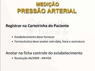 Registrar na Carteirinha do Paciente
• Estabelecimento deve fornecer
• Farmacêutico deve anotar com data, hora e assinatura
Anotar na ficha controle do estabelecimento
• Resolução 44/2009 - ANVISA
MEDIÇÃO
PRESSÃO ARTERIAL
 