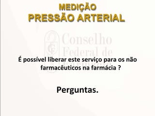 É possível liberar este serviço para os não
farmacêuticos na farmácia ?
Perguntas.
MEDIÇÃO
PRESSÃO ARTERIAL
 