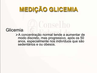 Glicemia:
A concentração normal tende a aumentar de
modo discreto, mas progressivo, após os 50
anos, especialmente nos indivíduos que são
sedentários e ou obesos.
MEDIÇÃO GLICEMIA
 