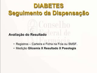 Avaliação do Resultado
• Registros – Carteira e Ficha na Fcia ou SMSF.
• Medição Glicemia X Resultado X Posologia
DIABETES
Seguimento da Dispensação
 