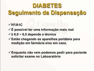 H1A1C
É possível ter uma informação mais real
≥ 6,0 ~ 6,5 depende a técnica
Estão chegando os aparelhos portáteis para
medição em farmácia e/ou em casa.
Enquanto não vem podemos pedir para paciente
solicitar exame no Laboaratório
DIABETES
Seguimento da Dispensação
 