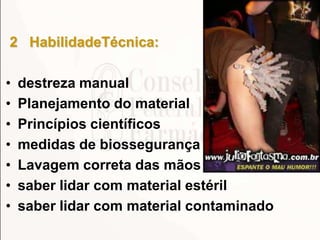 2 HabilidadeTécnica:
• destreza manual
• Planejamento do material
• Princípios científicos
• medidas de biossegurança
• Lavagem correta das mãos
• saber lidar com material estéril
• saber lidar com material contaminado
 