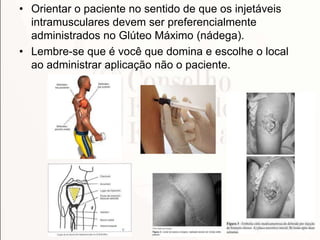 • Orientar o paciente no sentido de que os injetáveis
intramusculares devem ser preferencialmente
administrados no Glúteo Máximo (nádega).
• Lembre-se que é você que domina e escolhe o local
ao administrar aplicação não o paciente.
 