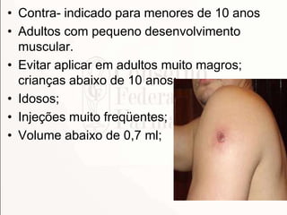 • Contra- indicado para menores de 10 anos
• Adultos com pequeno desenvolvimento
muscular.
• Evitar aplicar em adultos muito magros;
crianças abaixo de 10 anos;
• Idosos;
• Injeções muito freqüentes;
• Volume abaixo de 0,7 ml;
 