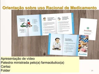 29
Orientação sobre uso Racional de Medicamento
Apresentação de vídeo
Palestra ministrada pelo(a) farmacêutico(a)
Cartaz
Folder
 