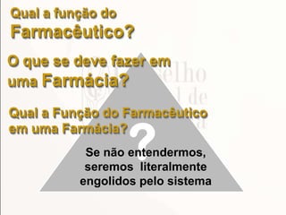Qual a função do
Farmacêutico?
?
O que se deve fazer em
uma Farmácia?
Qual a Função do Farmacêutico
em uma Farmácia?
Se não entendermos,
seremos literalmente
engolidos pelo sistema
 