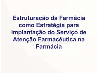 Estruturação da Farmácia
como Estratégia para
Implantação do Serviço de
Atenção Farmacêutica na
Farmácia
 
