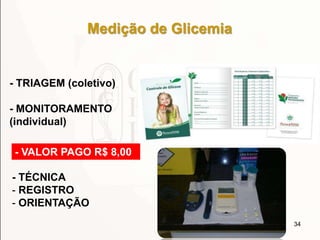 34
Medição de Glicemia
- TRIAGEM (coletivo)
- MONITORAMENTO
(individual)
- VALOR PAGO R$ 8,00
- TÉCNICA
- REGISTRO
- ORIENTAÇÃO
 