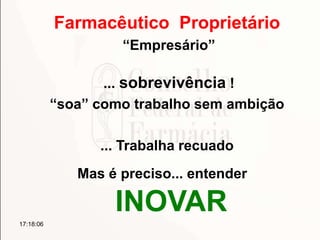 Farmacêutico Proprietário
“Empresário”
... sobrevivência !
“soa” como trabalho sem ambição
17:18:06
... Trabalha recuado
Mas é preciso... entender
INOVAR
 