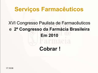 Serviços Farmacêuticos
XVI Congresso Paulista de Farmacêuticos
e 2º Congresso da Farmácia Brasileira
Em 2010
Cobrar !
17:18:06
 
