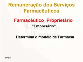 Remuneração dos Serviços
Farmacêuticos
Farmacêutico Proprietário
“Empresário”
Determina o modelo de Farmácia
17:18:06
 