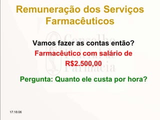 Remuneração dos Serviços
Farmacêuticos
Vamos fazer as contas então?
Farmacêutico com salário de
R$2.500,00
Pergunta: Quanto ele custa por hora?
17:18:06
 