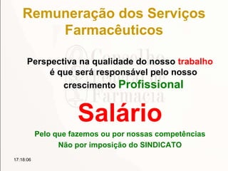 Remuneração dos Serviços
Farmacêuticos
Perspectiva na qualidade do nosso trabalho
é que será responsável pelo nosso
crescimento Profissional
Salário
Pelo que fazemos ou por nossas competências
Não por imposição do SINDICATO
17:18:06
 