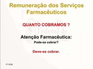 Remuneração dos Serviços
Farmacêuticos
QUANTO COBRAMOS ?
Atenção Farmacêutica:
Pode-se cobrar?
Deve-se cobrar.
17:18:06
 