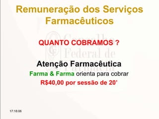 Remuneração dos Serviços
Farmacêuticos
QUANTO COBRAMOS ?
Atenção Farmacêutica
Farma & Farma orienta para cobrar
R$40,00 por sessão de 20’
17:18:06
 