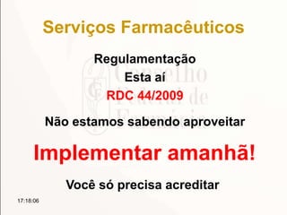 Serviços Farmacêuticos
Regulamentação
Esta aí
RDC 44/2009
17:18:06
Não estamos sabendo aproveitar
Implementar amanhã!
Você só precisa acreditar
 