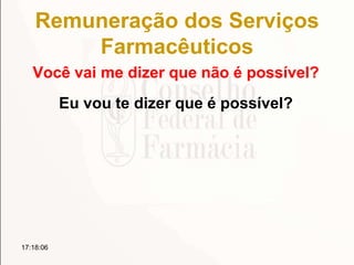 Remuneração dos Serviços
Farmacêuticos
Você vai me dizer que não é possível?
17:18:06
Eu vou te dizer que é possível?
 