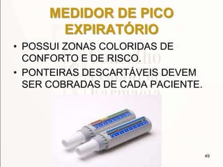 MEDIDOR DE PICO
EXPIRATÓRIO
49
• POSSUI ZONAS COLORIDAS DE
CONFORTO E DE RISCO.
• PONTEIRAS DESCARTÁVEIS DEVEM
SER COBRADAS DE CADA PACIENTE.
 