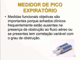 MEDIDOR DE PICO
EXPIRATÓRIO
• Medidas funcionais objetivas são
importantes porque achados clínicos
frequentemente estão ausentes na
presença de obstrução ao fluxo aéreo ou
se presentes tem correlação variável com
o grau de obstrução.
50
 