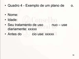 • Quadro 4 - Exemplo de um plano de o.
• Nome:
• Idade:
• Seu tratamento de uso nuo – use
diariamente: xxxxx
• Antes do cio use: xxxxx
56
 