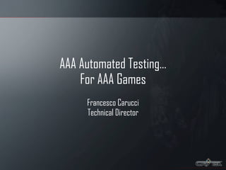 AAA Automated Testing… For AAA Games Francesco Carucci Technical Director 