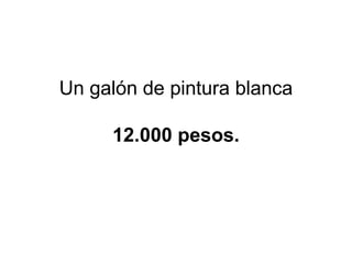 Un galón de pintura blanca 12.000 pesos. 