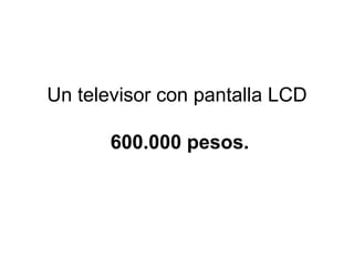 Un televisor con pantalla LCD   600.000 pesos. 