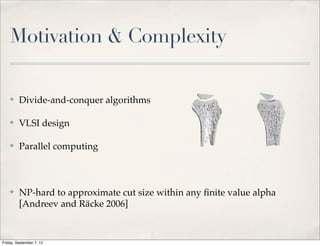Motivation & Complexity

    ✤    Divide-and-conquer algorithms

    ✤    VLSI design

    ✤    Parallel computing



    ✤    NP-hard to approximate cut size within any ﬁnite value alpha
         [Andreev and Räcke 2006]


Friday, September 7, 12
 