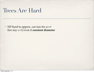 Trees Are Hard

       ✤     NP-hard to approx. cut size for !=nc
             (for any c<1) even if constant diameter




Friday, September 7, 12
 