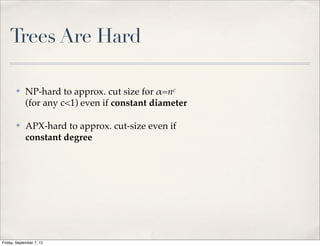 Trees Are Hard

       ✤     NP-hard to approx. cut size for !=nc
             (for any c<1) even if constant diameter

       ✤     APX-hard to approx. cut-size even if
             constant degree




Friday, September 7, 12
 