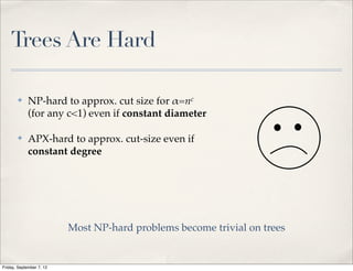 Trees Are Hard

       ✤     NP-hard to approx. cut size for !=nc
             (for any c<1) even if constant diameter

       ✤     APX-hard to approx. cut-size even if
             constant degree




                          Most NP-hard problems become trivial on trees


Friday, September 7, 12
 