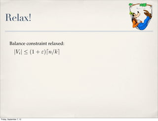 Relax!

         Balance constraint relaxed:
              |Vi |  (1 + ")dn/ke




Friday, September 7, 12
 