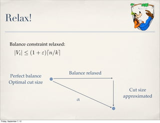Relax!

         Balance constraint relaxed:
              |Vi |  (1 + ")dn/ke


                                       Balance relaxed
        Perfect balance
        Optimal cut size
                                                           Cut size
                                                         approximated
                                          !



Friday, September 7, 12
 