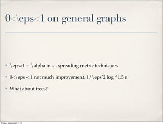 0<eps<1 on general graphs



    ✤    eps>1 -- alpha in .... spreading metric techniques

    ✤    0<eps < 1 not much improvement. 1/epsˆ2 log ^1.5 n

    ✤    What about trees?




Friday, September 7, 12
 
