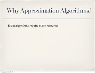 Why Approximation Algorithms?

              Exact algorithms require many resources




Friday, September 7, 12
 
