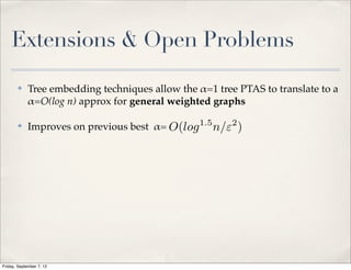 Extensions & Open Problems
       ✤     Tree embedding techniques allow the !=1 tree PTAS to translate to a
             !=O(log n) approx for general weighted graphs

       ✤     Improves on previous best != O(log 1.5 n/"2 )




Friday, September 7, 12
 