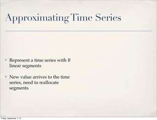 Approximating Time Series



    ✤    Represent a time series with B
         linear segments

    ✤    New value arrives to the time
         series, need to reallocate
         segments




Friday, September 7, 12
 