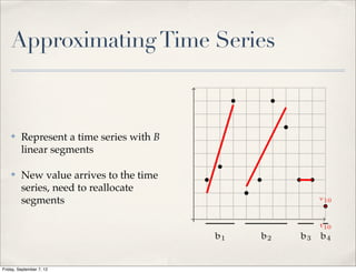 Approximating Time Series



    ✤    Represent a time series with B
         linear segments

    ✤    New value arrives to the time
         series, need to reallocate
         segments




Friday, September 7, 12
 