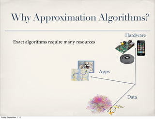 Why Approximation Algorithms?
                                                               Hardware
              Exact algorithms require many resources




                                                        Apps




                                                               Data



Friday, September 7, 12
 