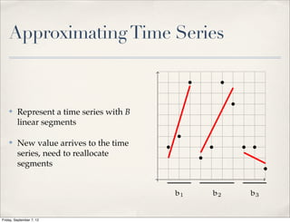Approximating Time Series



    ✤    Represent a time series with B
         linear segments

    ✤    New value arrives to the time
         series, need to reallocate
         segments




Friday, September 7, 12
 