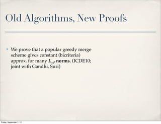 Old Algorithms, New Proofs

     ✤    We prove that a popular greedy merge
          scheme gives constant (bicriteria)
          approx. for many L_p norms. (ICDE10;
          joint with Gandhi, Suri)




Friday, September 7, 12
 