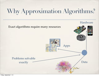 Why Approximation Algorithms?
                                                               Hardware
              Exact algorithms require many resources




                                                        Apps



                    Problems solvable
                         exactly                               Data



Friday, September 7, 12
 