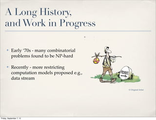 A Long History,
    and Work in Progress

      ✤    Early ‘70s - many combinatorial
           problems found to be NP-hard

      ✤    Recently - more restricting
           computation models proposed e.g.,
           data stream

                                               © Original Artist




Friday, September 7, 12
 